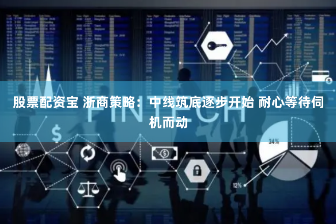 股票配资宝 浙商策略：中线筑底逐步开始 耐心等待伺机而动