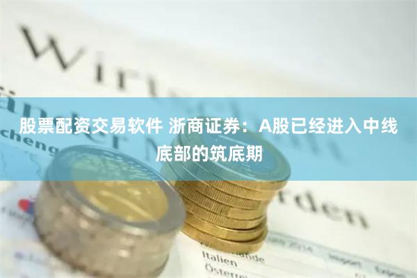 股票配资交易软件 浙商证券：A股已经进入中线底部的筑底期