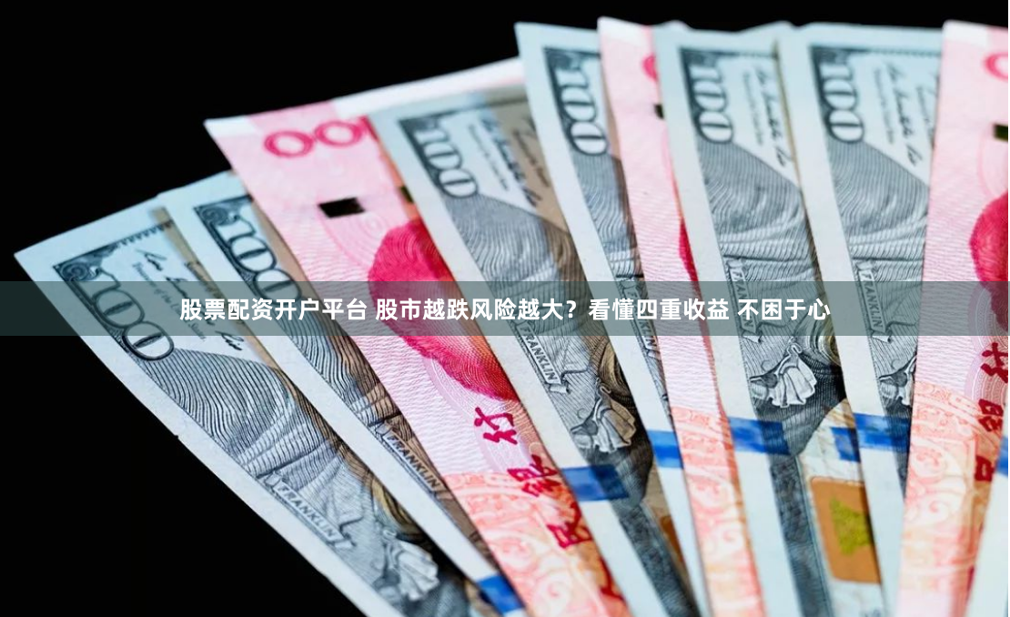 股票配资开户平台 股市越跌风险越大？看懂四重收益 不困于心