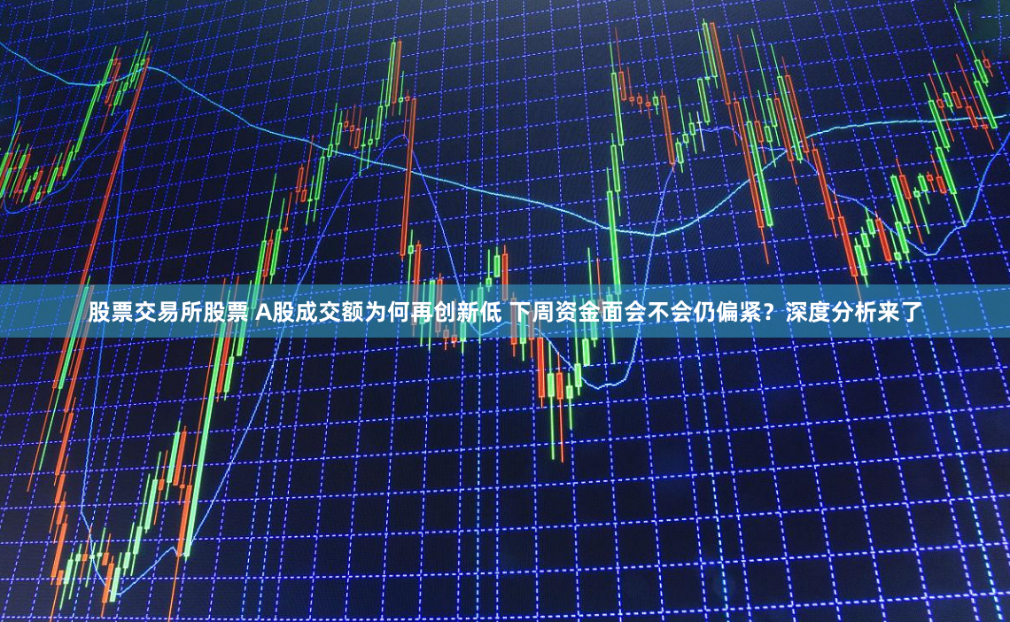 股票交易所股票 A股成交额为何再创新低 下周资金面会不会仍偏紧？深度分析来了