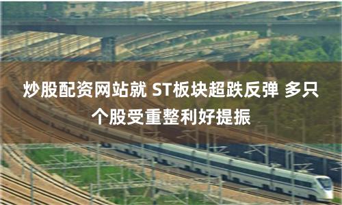 炒股配资网站就 ST板块超跌反弹 多只个股受重整利好提振