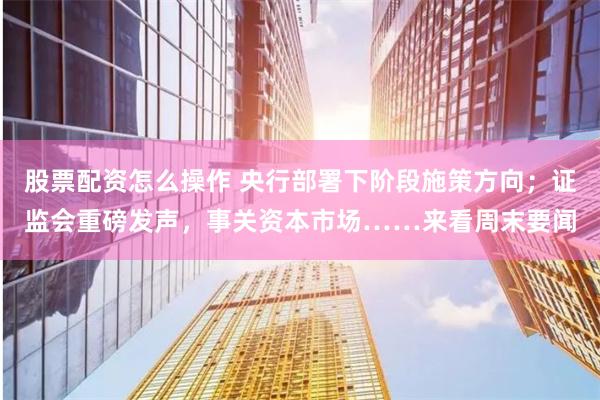 股票配资怎么操作 央行部署下阶段施策方向；证监会重磅发声，事关资本市场……来看周末要闻
