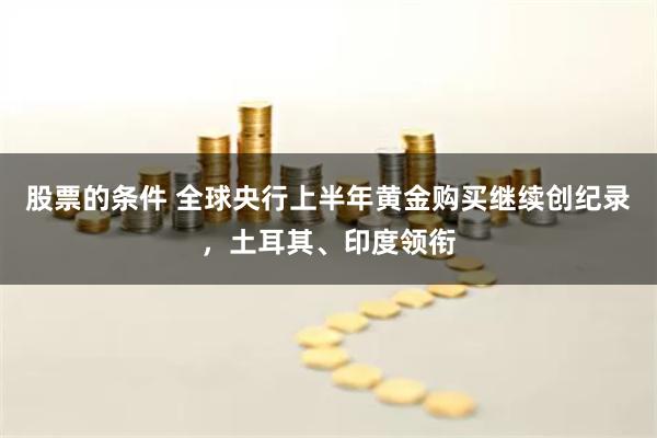 股票的条件 全球央行上半年黄金购买继续创纪录，土耳其、印度领衔