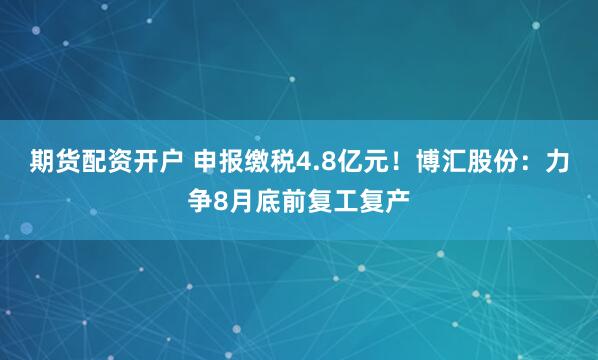 期货配资开户 申报缴税4.8亿元！博汇股份：力争8月底前复工复产