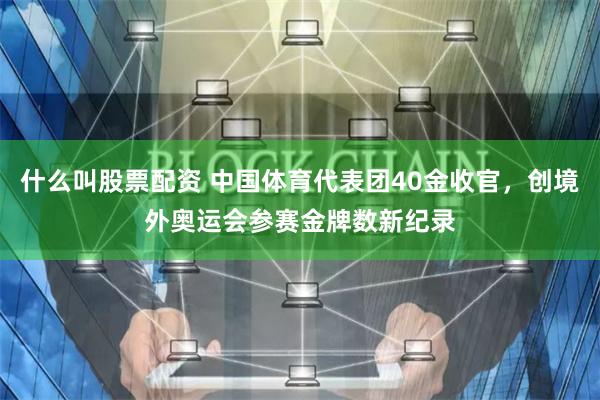 什么叫股票配资 中国体育代表团40金收官，创境外奥运会参赛金牌数新纪录