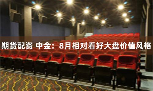 期货配资 中金：8月相对看好大盘价值风格