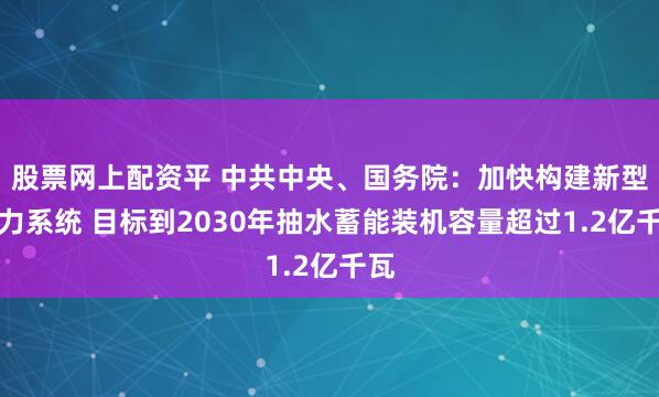 股票网上配资平 中共中央、国务院：加快构建新型电力系统 目标到2030年抽水蓄能装机容量超过1.2亿千瓦