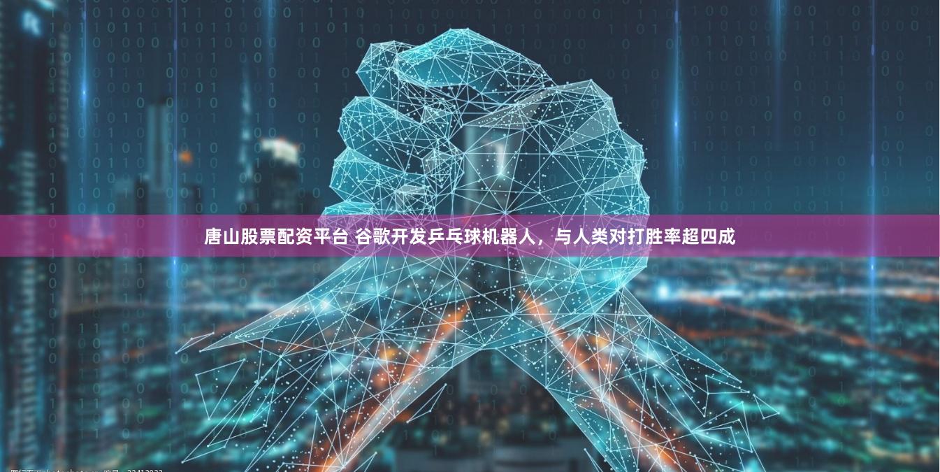 唐山股票配资平台 谷歌开发乒乓球机器人，与人类对打胜率超四成