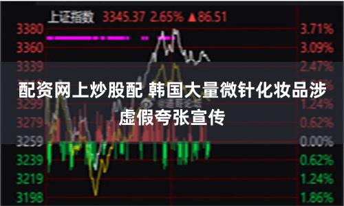 配资网上炒股配 韩国大量微针化妆品涉虚假夸张宣传