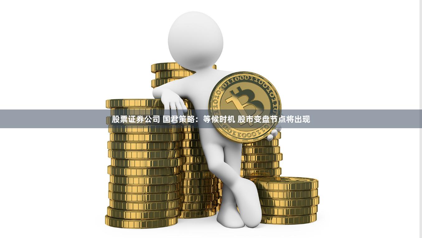 股票证券公司 国君策略：等候时机 股市变盘节点将出现
