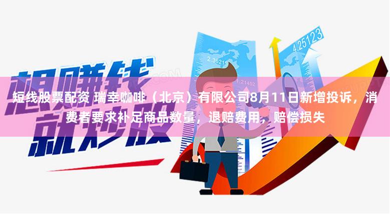 短线股票配资 瑞幸咖啡（北京）有限公司8月11日新增投诉，消费者要求补足商品数量，退赔费用，赔偿损失