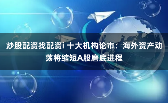 炒股配资找配资i 十大机构论市：海外资产动荡将缩短A股磨底进程
