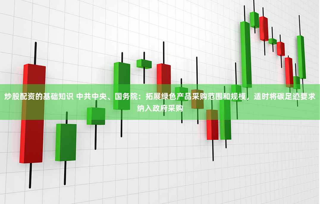 炒股配资的基础知识 中共中央、国务院：拓展绿色产品采购范围和规模，适时将碳足迹要求纳入政府采购