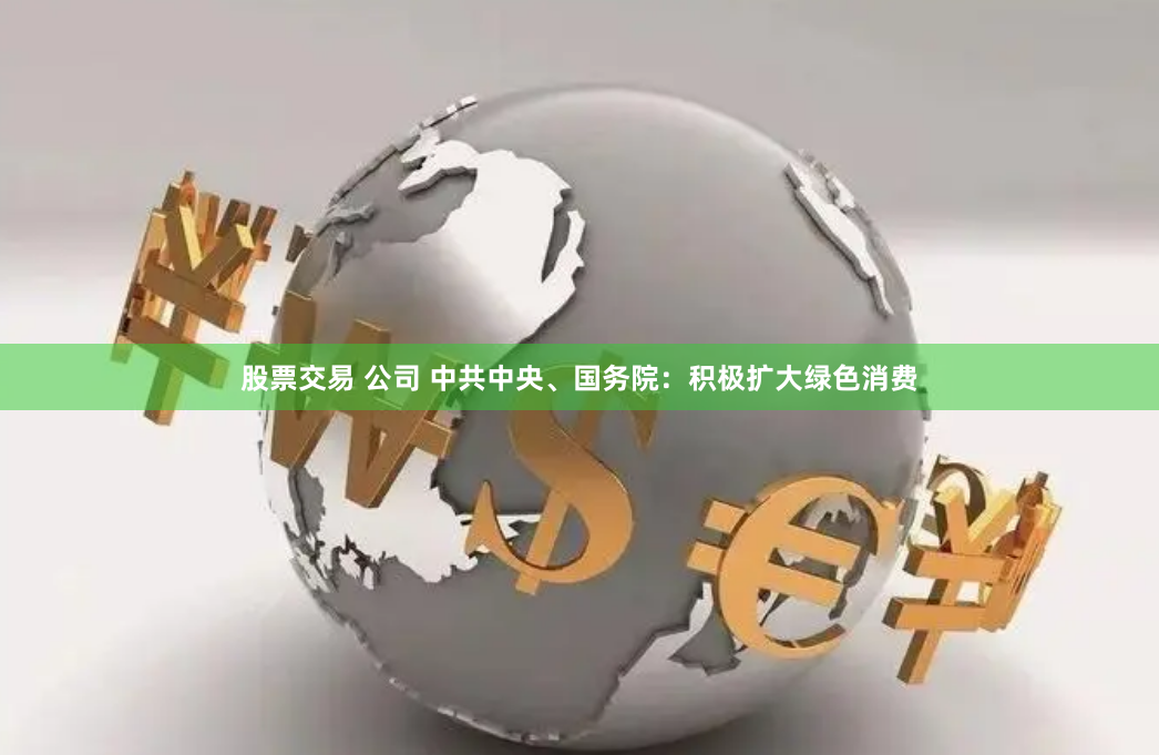 股票交易 公司 中共中央、国务院：积极扩大绿色消费