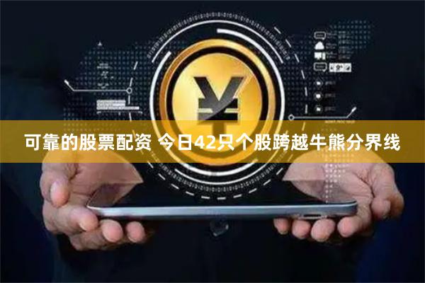 可靠的股票配资 今日42只个股跨越牛熊分界线