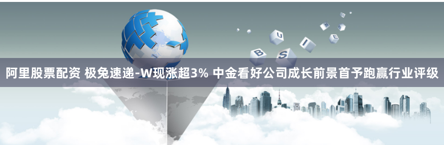 阿里股票配资 极兔速递-W现涨超3% 中金看好公司成长前景首予跑赢行业评级