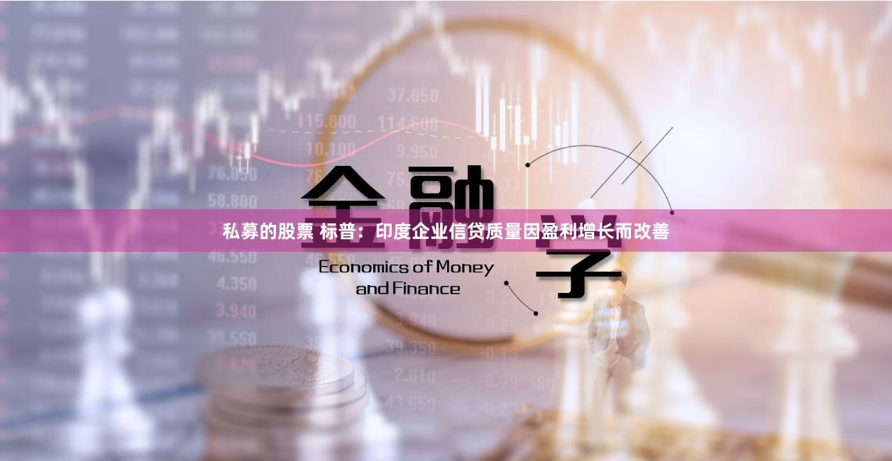 私募的股票 标普：印度企业信贷质量因盈利增长而改善