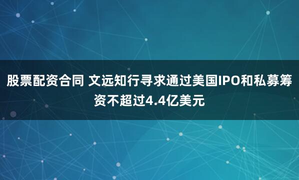 股票配资合同 文远知行寻求通过美国IPO和私募筹资不超过4.4亿美元