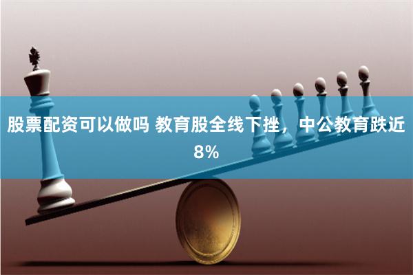 股票配资可以做吗 教育股全线下挫，中公教育跌近8%