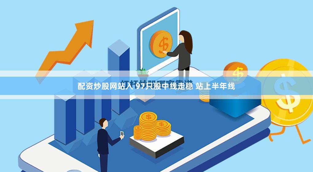 配资炒股网站入 97只股中线走稳 站上半年线