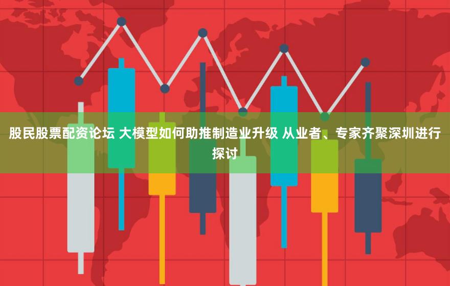 股民股票配资论坛 大模型如何助推制造业升级 从业者、专家齐聚深圳进行探讨