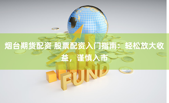 烟台期货配资 股票配资入门指南：轻松放大收益，谨慎入市