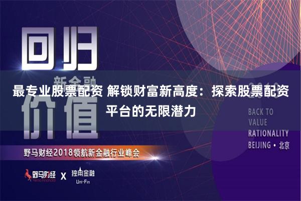 最专业股票配资 解锁财富新高度：探索股票配资平台的无限潜力