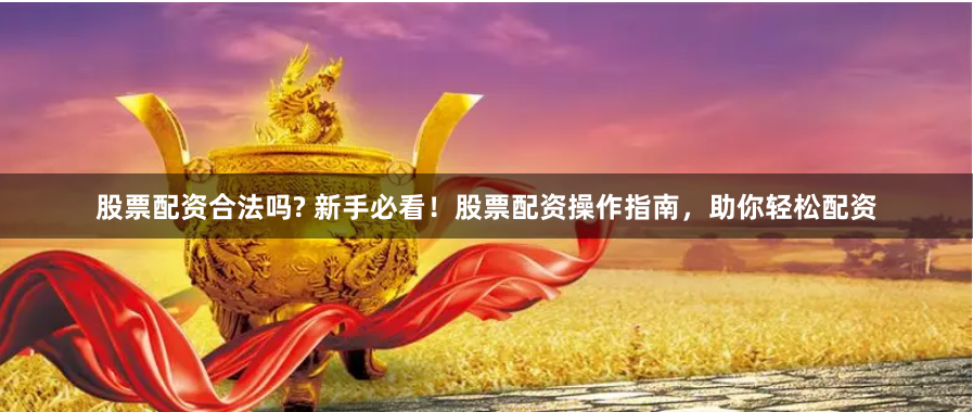 股票配资合法吗? 新手必看！股票配资操作指南，助你轻松配资