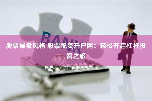 股票操盘风格 股票配资开户网：轻松开启杠杆投资之旅