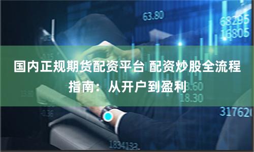 国内正规期货配资平台 配资炒股全流程指南：从开户到盈利