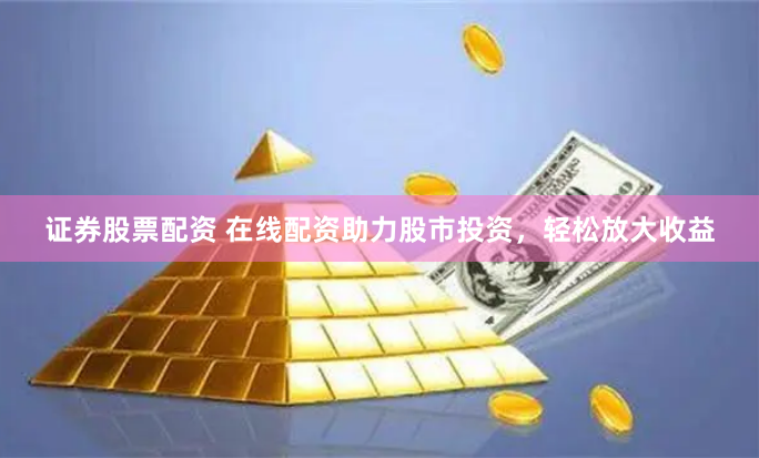 证券股票配资 在线配资助力股市投资，轻松放大收益