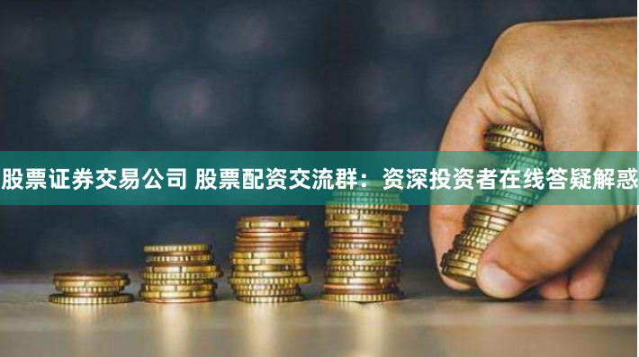 股票证券交易公司 股票配资交流群：资深投资者在线答疑解惑