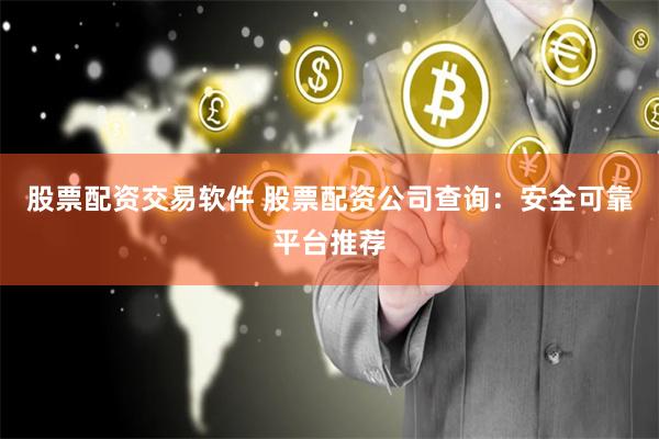 股票配资交易软件 股票配资公司查询：安全可靠平台推荐