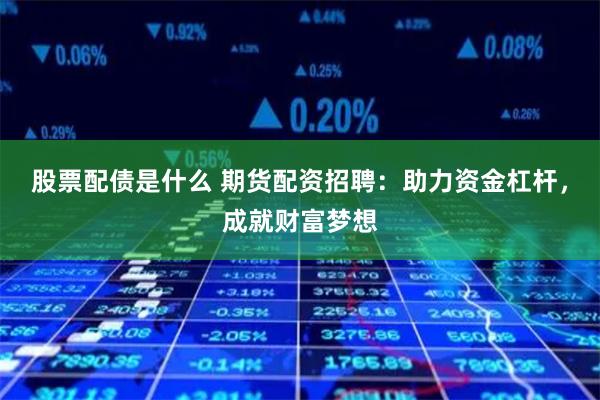 股票配债是什么 期货配资招聘：助力资金杠杆，成就财富梦想