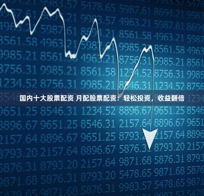 国内十大股票配资 月配股票配资：轻松投资，收益翻倍