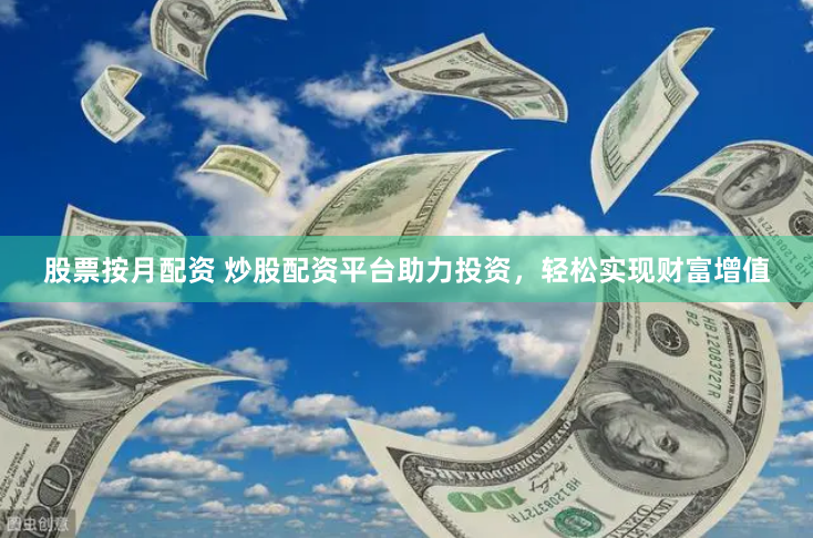 股票按月配资 炒股配资平台助力投资，轻松实现财富增值