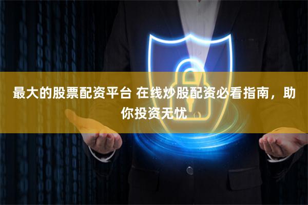 最大的股票配资平台 在线炒股配资必看指南，助你投资无忧