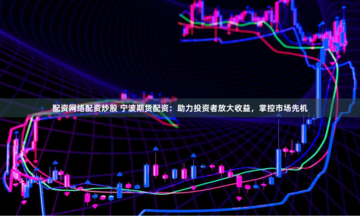 配资网络配资炒股 宁波期货配资：助力投资者放大收益，掌控市场先机