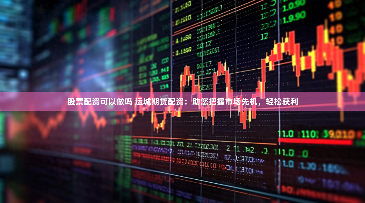 股票配资可以做吗 运城期货配资：助您把握市场先机，轻松获利