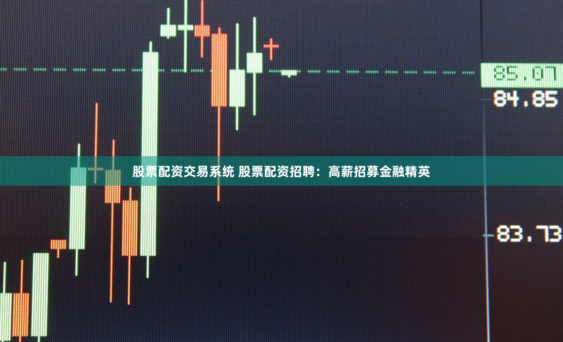 股票配资交易系统 股票配资招聘：高薪招募金融精英