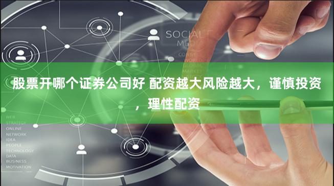 股票开哪个证券公司好 配资越大风险越大，谨慎投资，理性配资