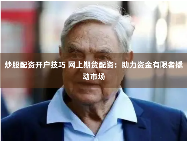 炒股配资开户技巧 网上期货配资：助力资金有限者撬动市场