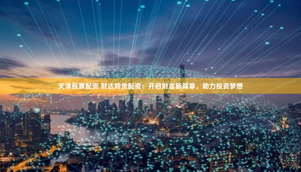 天津股票配资 财达期货配资：开启财富新篇章，助力投资梦想