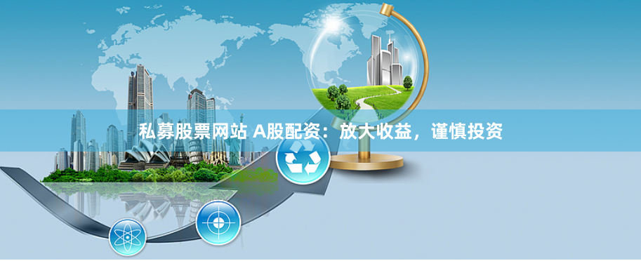 私募股票网站 A股配资：放大收益，谨慎投资