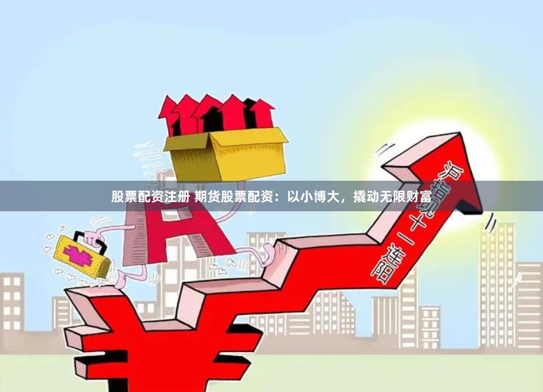 股票配资注册 期货股票配资：以小博大，撬动无限财富