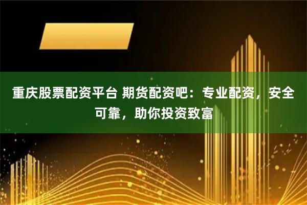重庆股票配资平台 期货配资吧：专业配资，安全可靠，助你投资致富