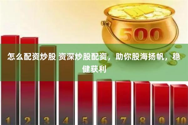 怎么配资炒股 资深炒股配资，助你股海扬帆，稳健获利