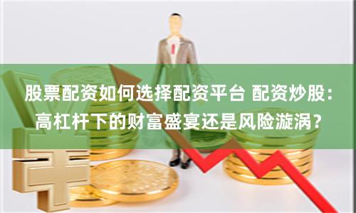股票配资如何选择配资平台 配资炒股：高杠杆下的财富盛宴还是风险漩涡？
