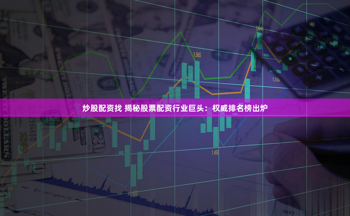 炒股配资找 揭秘股票配资行业巨头：权威排名榜出炉