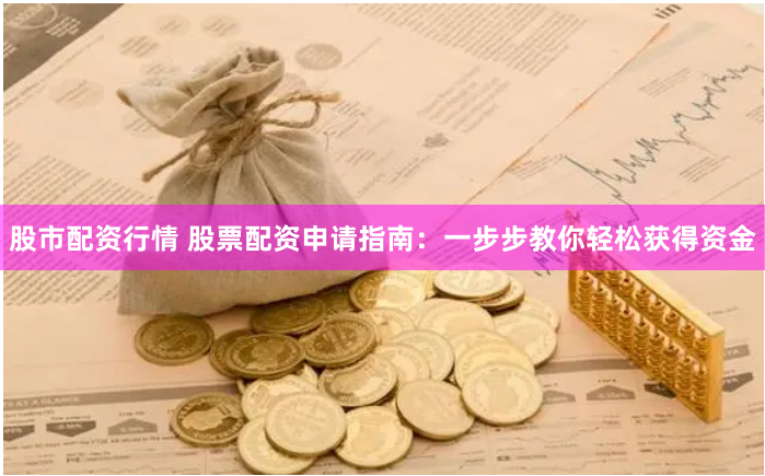 股市配资行情 股票配资申请指南：一步步教你轻松获得资金
